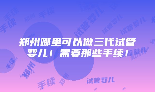 郑州哪里可以做三代试管婴儿！需要那些手续！