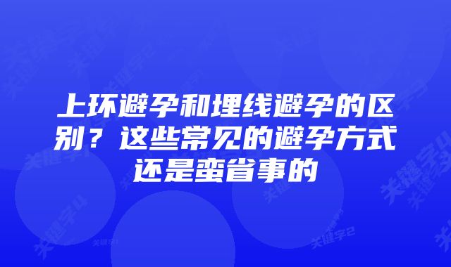 上环避孕和埋线避孕的区别？这些常见的避孕方式还是蛮省事的