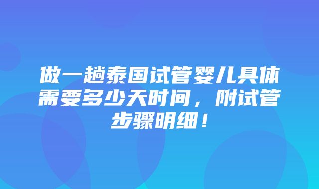 做一趟泰国试管婴儿具体需要多少天时间，附试管步骤明细！