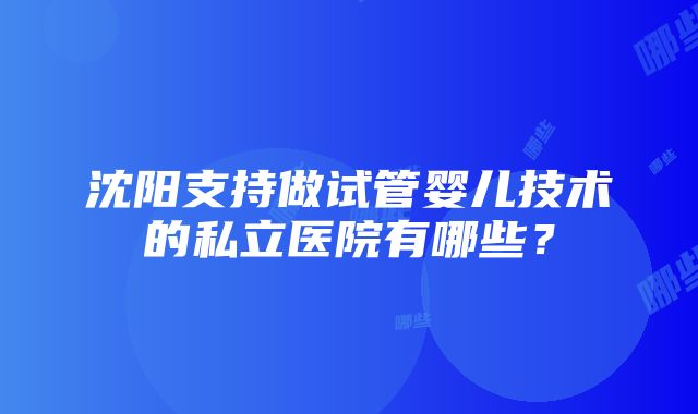 沈阳支持做试管婴儿技术的私立医院有哪些？