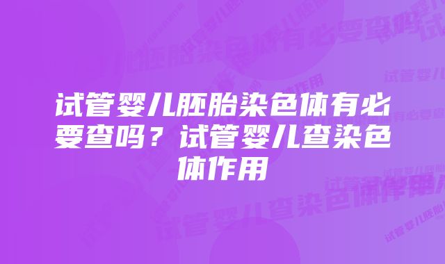 试管婴儿胚胎染色体有必要查吗？试管婴儿查染色体作用