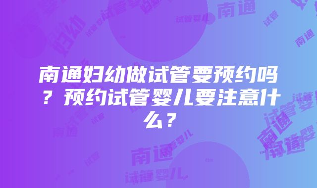 南通妇幼做试管要预约吗？预约试管婴儿要注意什么？