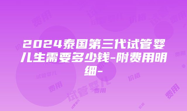 2024泰国第三代试管婴儿生需要多少钱-附费用明细-