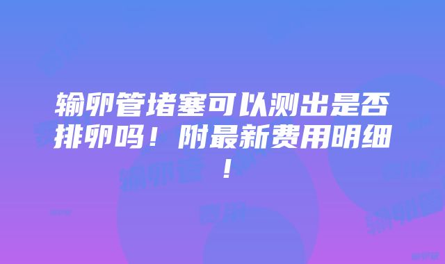 输卵管堵塞可以测出是否排卵吗！附最新费用明细！