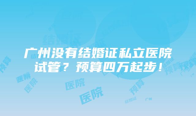 广州没有结婚证私立医院试管？预算四万起步！