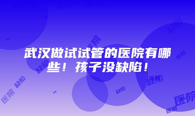 武汉做试试管的医院有哪些！孩子没缺陷！