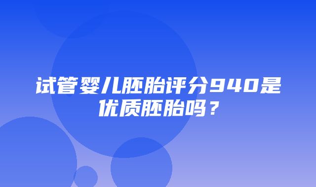 试管婴儿胚胎评分940是优质胚胎吗？