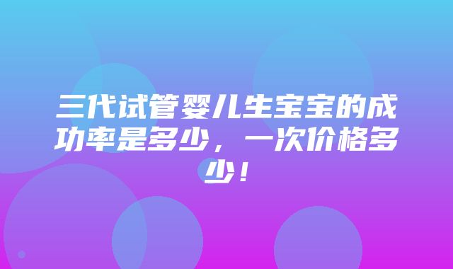 三代试管婴儿生宝宝的成功率是多少，一次价格多少！