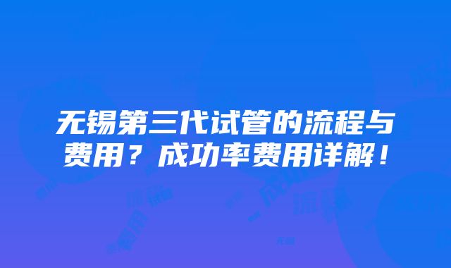 无锡第三代试管的流程与费用？成功率费用详解！