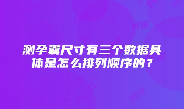 测孕囊尺寸有三个数据具体是怎么排列顺序的？