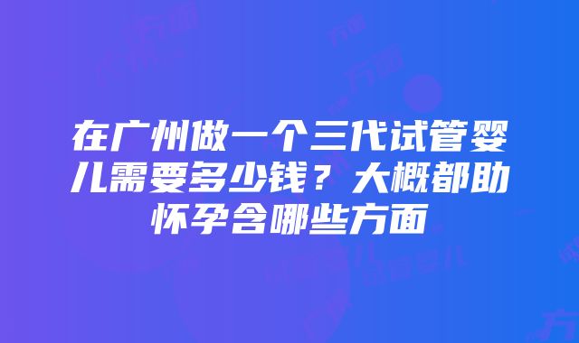 在广州做一个三代试管婴儿需要多少钱？大概都助怀孕含哪些方面