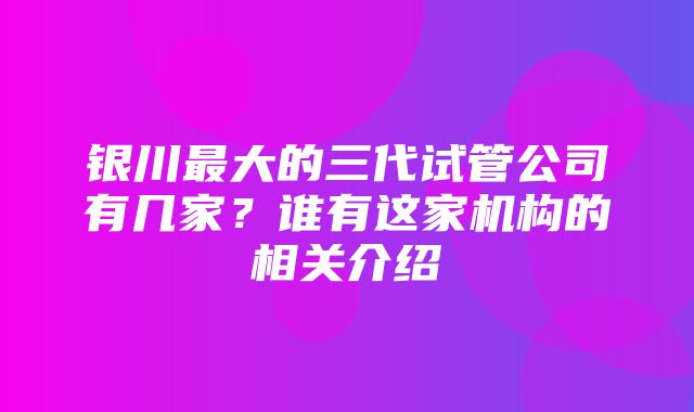 银川最大的三代试管公司有几家？谁有这家机构的相关介绍