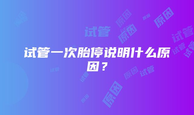 试管一次胎停说明什么原因？