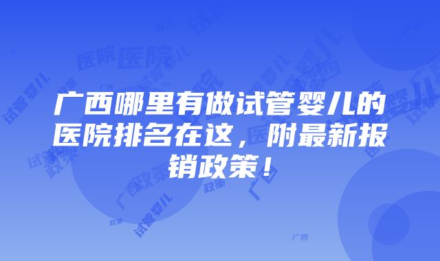 广西哪里有做试管婴儿的医院排名在这，附最新报销政策！