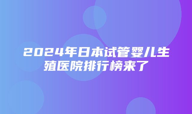 2024年日本试管婴儿生殖医院排行榜来了