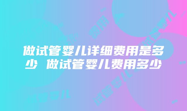 做试管婴儿详细费用是多少 做试管婴儿费用多少