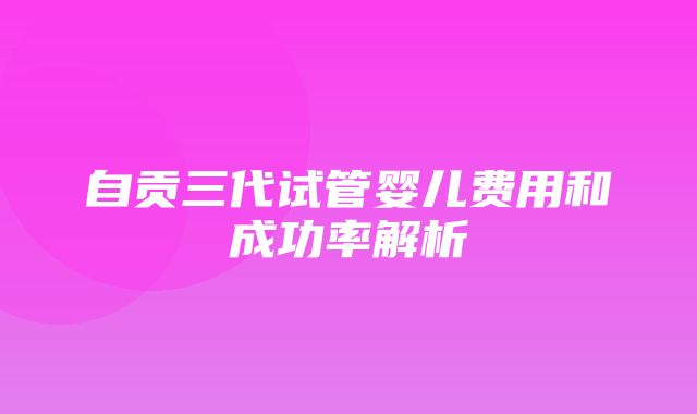 自贡三代试管婴儿费用和成功率解析