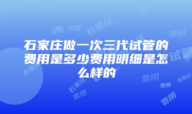 石家庄做一次三代试管的费用是多少费用明细是怎么样的