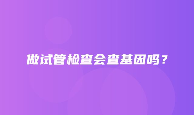 做试管检查会查基因吗？