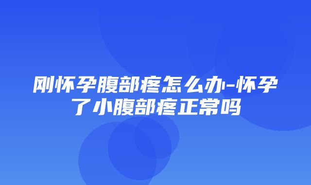 刚怀孕腹部疼怎么办-怀孕了小腹部疼正常吗