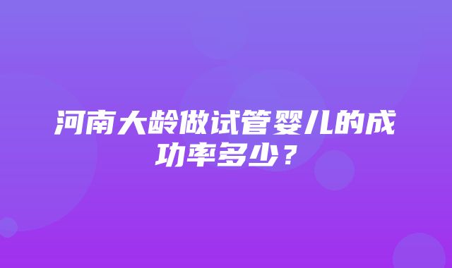 河南大龄做试管婴儿的成功率多少？