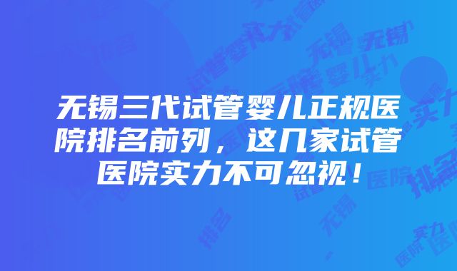 无锡三代试管婴儿正规医院排名前列，这几家试管医院实力不可忽视！