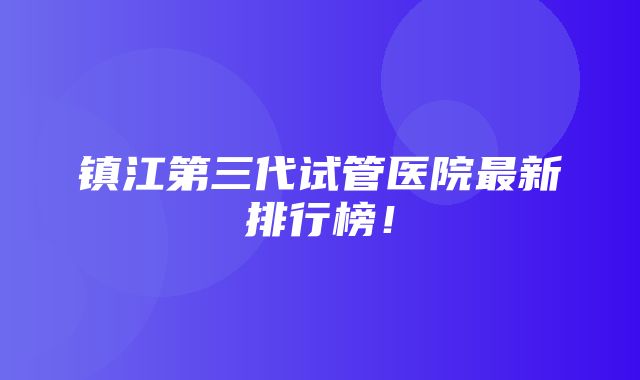 镇江第三代试管医院最新排行榜！