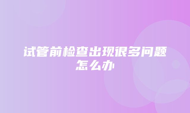 试管前检查出现很多问题怎么办