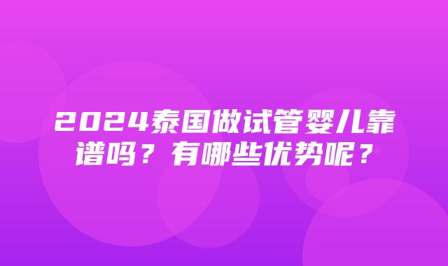 2024泰国做试管婴儿靠谱吗？有哪些优势呢？