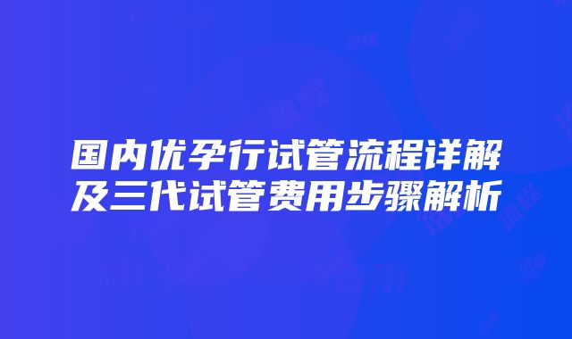 国内优孕行试管流程详解及三代试管费用步骤解析