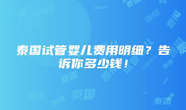 泰国试管婴儿费用明细？告诉你多少钱！