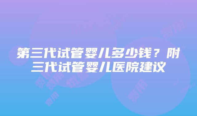 第三代试管婴儿多少钱？附三代试管婴儿医院建议