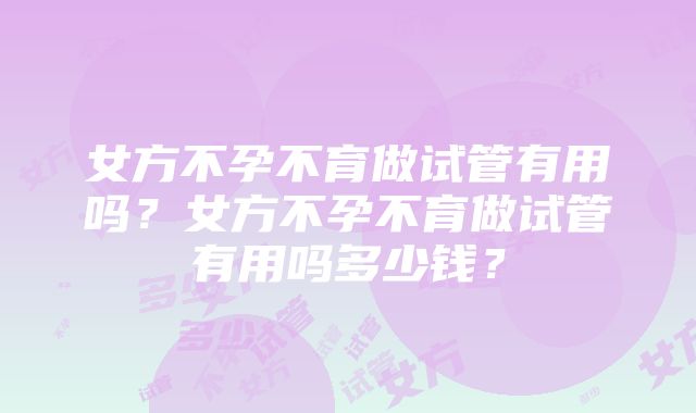 女方不孕不育做试管有用吗？女方不孕不育做试管有用吗多少钱？