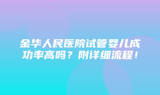 金华人民医院试管婴儿成功率高吗？附详细流程！