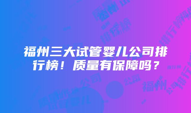 福州三大试管婴儿公司排行榜！质量有保障吗？