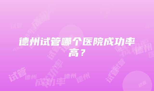 德州试管哪个医院成功率高？