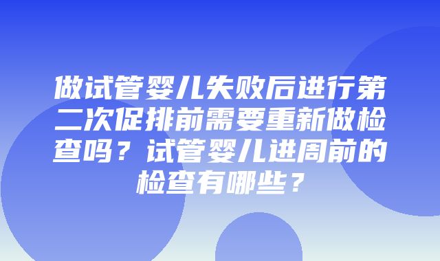 做试管婴儿失败后进行第二次促排前需要重新做检查吗？试管婴儿进周前的检查有哪些？