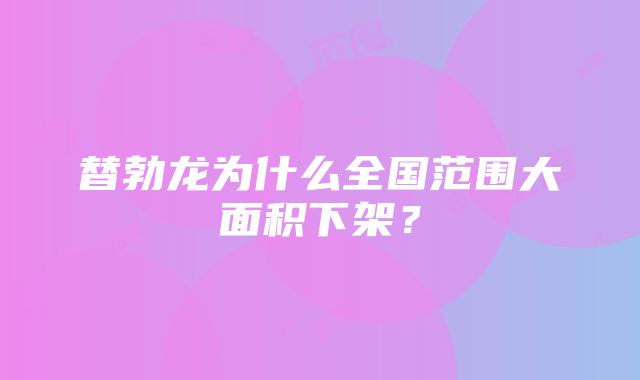 替勃龙为什么全国范围大面积下架？