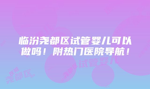 临汾尧都区试管婴儿可以做吗！附热门医院导航！