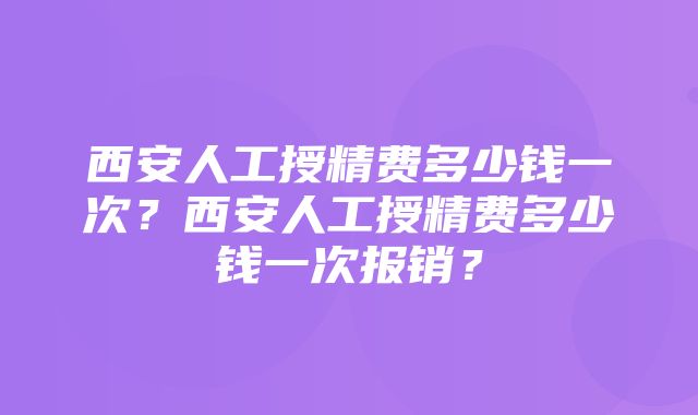 西安人工授精费多少钱一次？西安人工授精费多少钱一次报销？