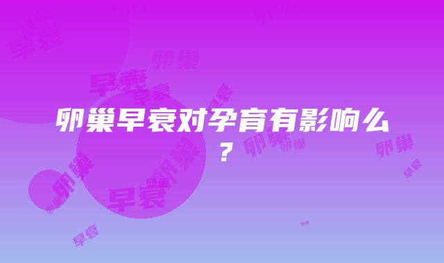 卵巢早衰对孕育有影响么？