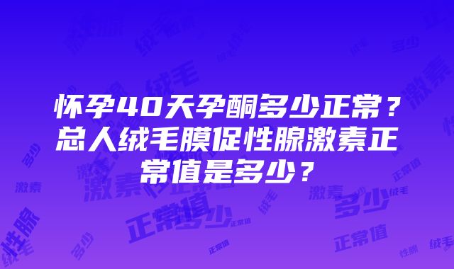 怀孕40天孕酮多少正常？总人绒毛膜促性腺激素正常值是多少？