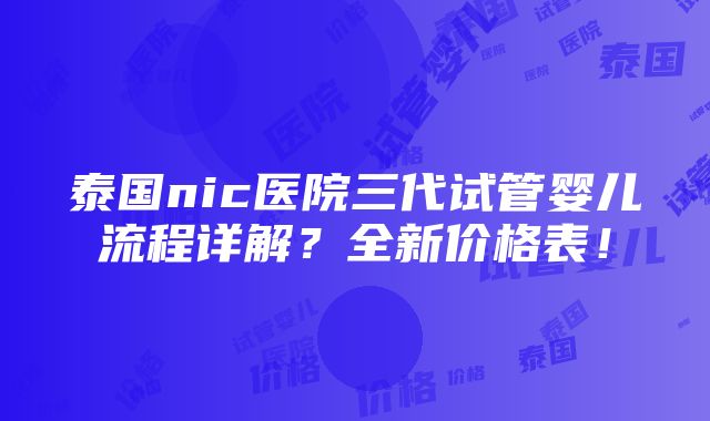 泰国nic医院三代试管婴儿流程详解？全新价格表！