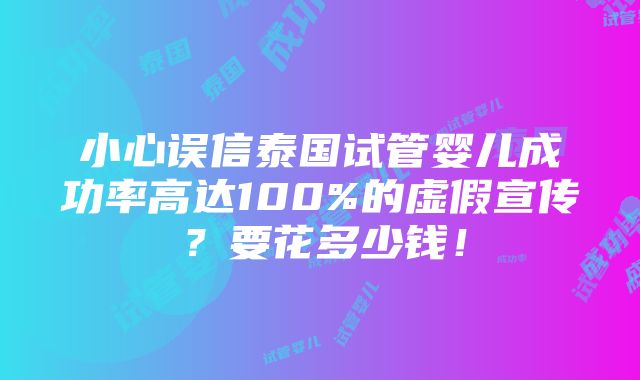 小心误信泰国试管婴儿成功率高达100%的虚假宣传？要花多少钱！