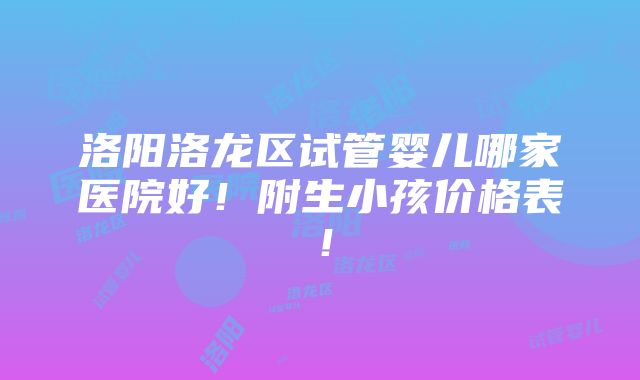 洛阳洛龙区试管婴儿哪家医院好！附生小孩价格表！