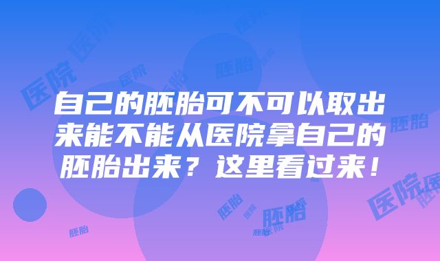 自己的胚胎可不可以取出来能不能从医院拿自己的胚胎出来？这里看过来！