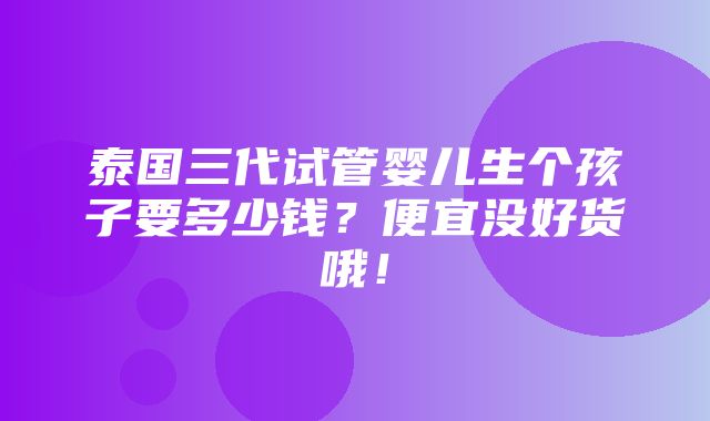 泰国三代试管婴儿生个孩子要多少钱？便宜没好货哦！