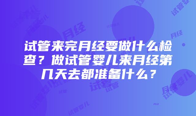 试管来完月经要做什么检查？做试管婴儿来月经第几天去都准备什么？