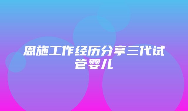 恩施工作经历分享三代试管婴儿