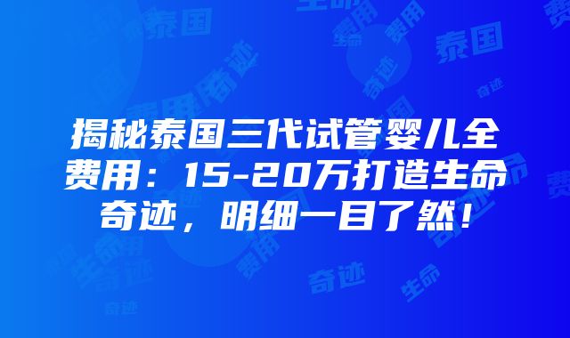 揭秘泰国三代试管婴儿全费用：15-20万打造生命奇迹，明细一目了然！